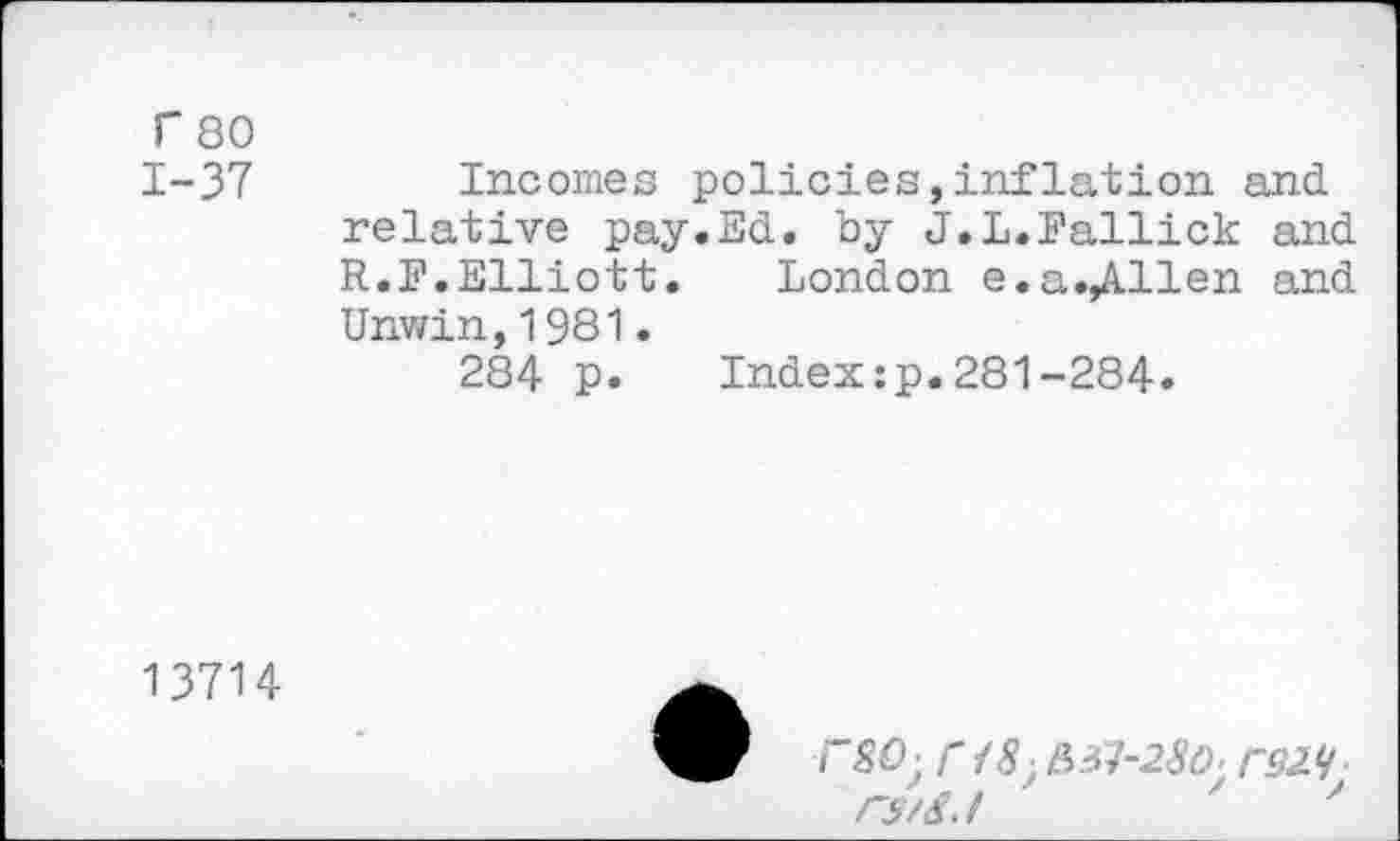 ﻿r so
1-37 Incomes policies,inflation and relative pay.Ed. by J.L.Fallick and R.I*.Elliott. London e.a.^-llen and Unwin,1981.
284 p.	Index:p.281-284.
13714
rSO ■ r 18 ■ &S1-280' r№ rs/S.I	'